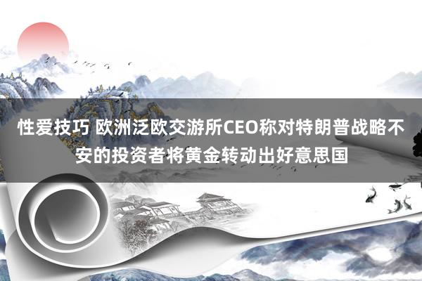 性爱技巧 欧洲泛欧交游所CEO称对特朗普战略不安的投资者将黄金转动出好意思国