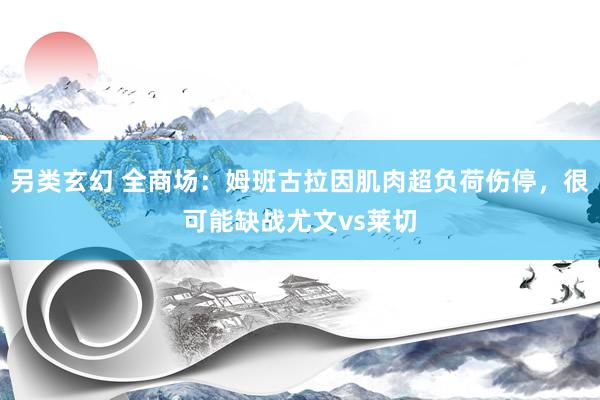 另类玄幻 全商场：姆班古拉因肌肉超负荷伤停，很可能缺战尤文vs莱切