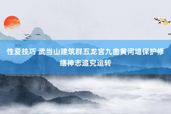 性爱技巧 武当山建筑群五龙宫九曲黄河墙保护修缮神志追究运转
