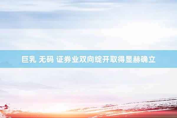 巨乳 无码 证券业双向绽开取得显赫确立