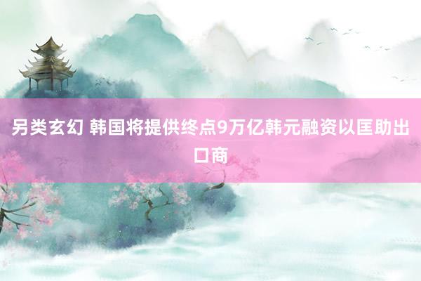 另类玄幻 韩国将提供终点9万亿韩元融资以匡助出口商