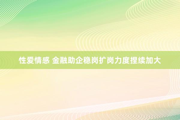 性爱情感 金融助企稳岗扩岗力度捏续加大