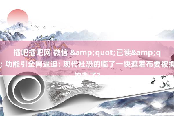 插吧插吧网 微信 &quot;已读&quot; 功能引全网逼迫: 现代社恐的临了一块遮羞布要被撕了?