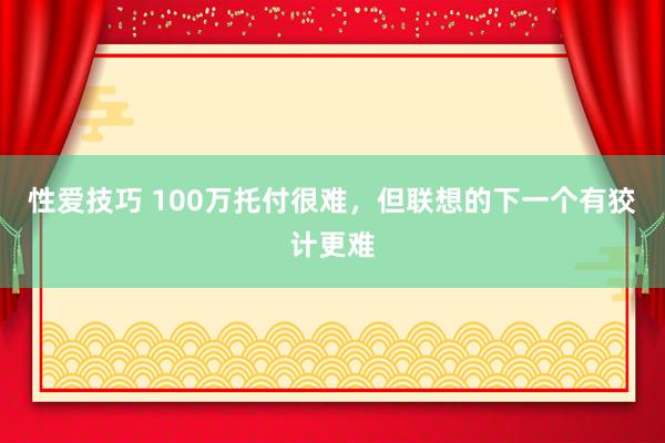 性爱技巧 100万托付很难，但联想的下一个有狡计更难