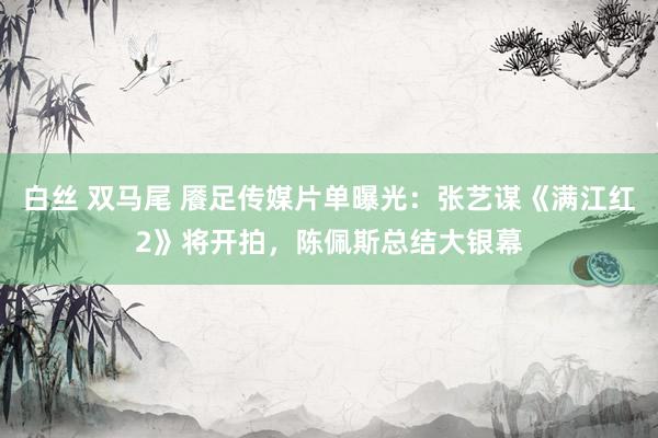 白丝 双马尾 餍足传媒片单曝光：张艺谋《满江红2》将开拍，陈佩斯总结大银幕