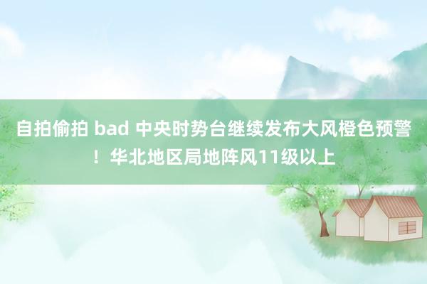 自拍偷拍 bad 中央时势台继续发布大风橙色预警！华北地区局地阵风11级以上