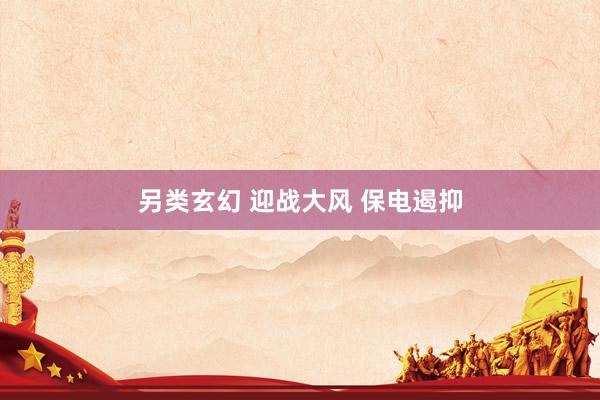 另类玄幻 迎战大风 保电遏抑