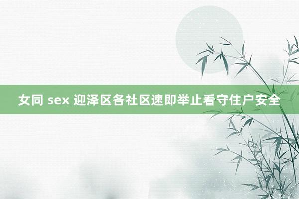 女同 sex 迎泽区各社区速即举止看守住户安全