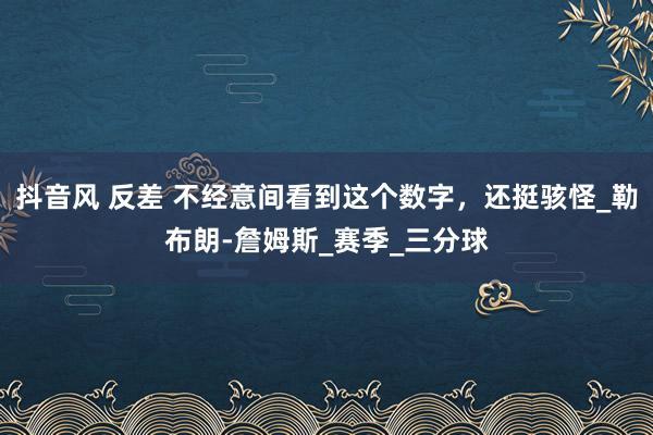 抖音风 反差 不经意间看到这个数字，还挺骇怪_勒布朗-詹姆斯_赛季_三分球
