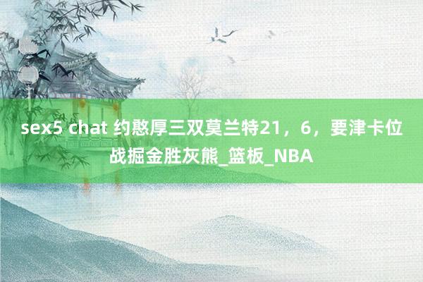 sex5 chat 约憨厚三双莫兰特21，6，要津卡位战掘金胜灰熊_篮板_NBA