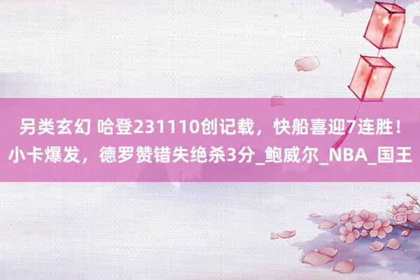另类玄幻 哈登231110创记载，快船喜迎7连胜！小卡爆发，德罗赞错失绝杀3分_鲍威尔_NBA_国王