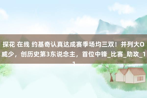 探花 在线 约基奇认真达成赛季场均三双！并列大O威少，创历史第3东说念主，首位中锋_比赛_助攻_1
