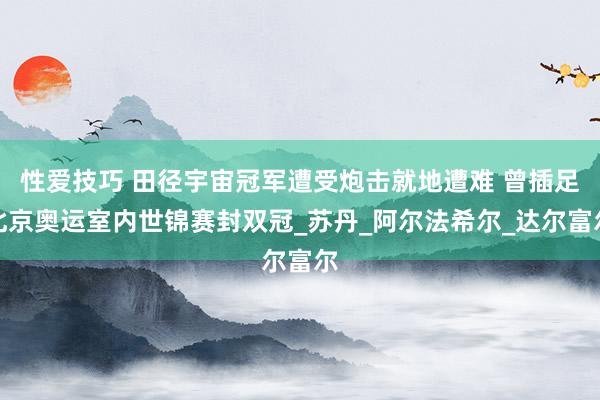 性爱技巧 田径宇宙冠军遭受炮击就地遭难 曾插足北京奥运室内世锦赛封双冠_苏丹_阿尔法希尔_达尔富尔