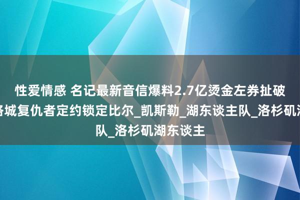 性爱情感 名记最新音信爆料2.7亿烫金左券扯破太阳，洛城复仇者定约锁定比尔_凯斯勒_湖东谈主队_洛杉矶湖东谈主