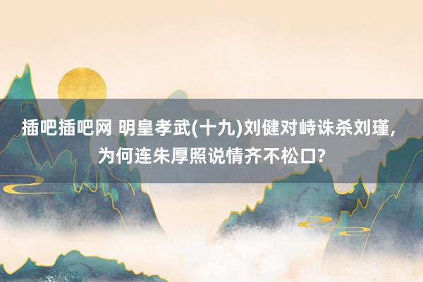 插吧插吧网 明皇孝武(十九)刘健对峙诛杀刘瑾， 为何连朱厚照说情齐不松口?