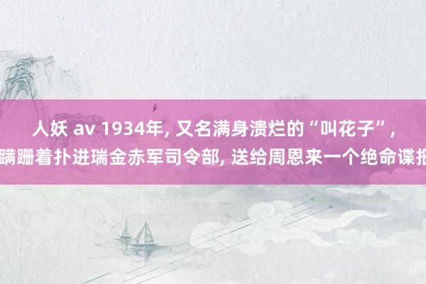 人妖 av 1934年， 又名满身溃烂的“叫花子”， 蹒跚着扑进瑞金赤军司令部， 送给周恩来一个绝命谍报