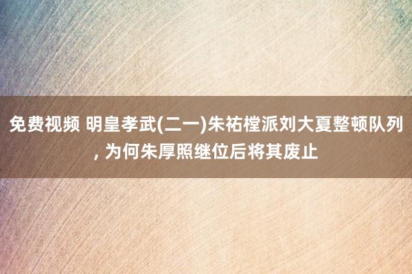 免费视频 明皇孝武(二一)朱祐樘派刘大夏整顿队列， 为何朱厚照继位后将其废止