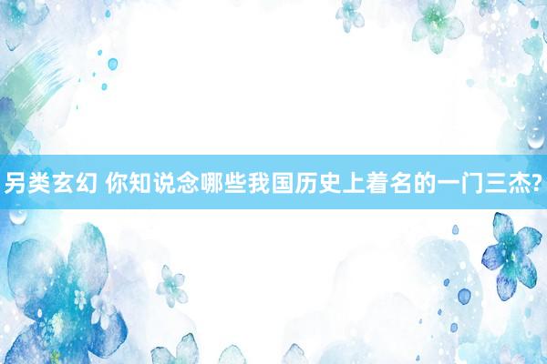 另类玄幻 你知说念哪些我国历史上着名的一门三杰?