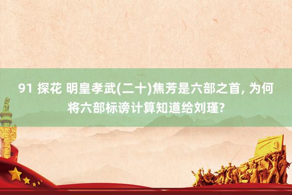 91 探花 明皇孝武(二十)焦芳是六部之首， 为何将六部标谤计算知道给刘瑾?
