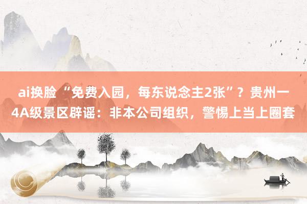 ai换脸 “免费入园，每东说念主2张”？贵州一4A级景区辟谣：非本公司组织，警惕上当上圈套
