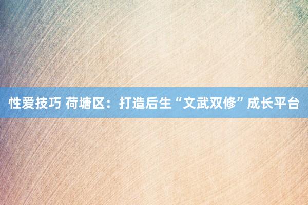 性爱技巧 荷塘区：打造后生“文武双修”成长平台