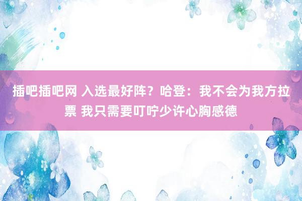 插吧插吧网 入选最好阵？哈登：我不会为我方拉票 我只需要叮咛少许心胸感德