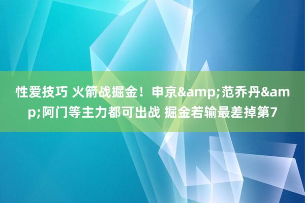 性爱技巧 火箭战掘金！申京&范乔丹&阿门等主力都可出战 掘金若输最差掉第7