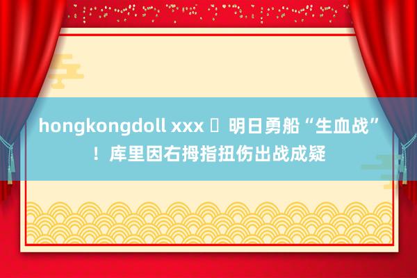 hongkongdoll xxx ❗明日勇船“生血战”！库里因右拇指扭伤出战成疑