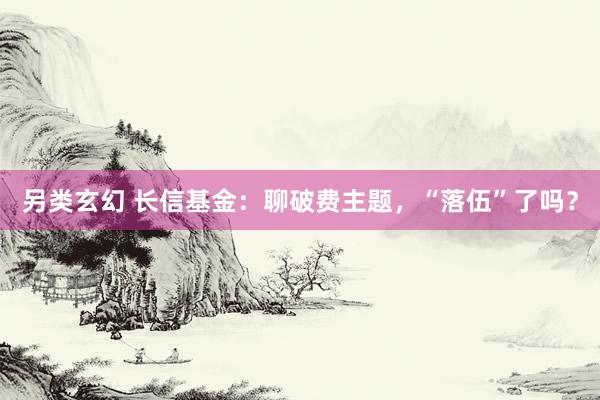 另类玄幻 长信基金：聊破费主题，“落伍”了吗？