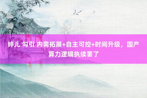 婷儿 勾引 内需拓展+自主可控+时间升级，国产算力逻辑执续罢了