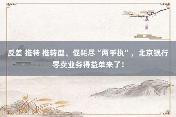 反差 推特 推转型、促耗尽“两手执”，北京银行零卖业务得益单来了！
