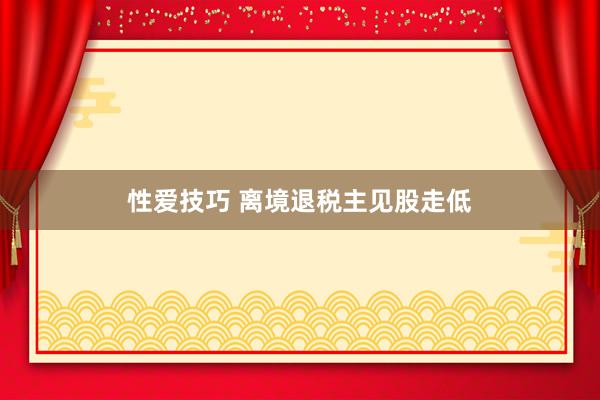性爱技巧 离境退税主见股走低