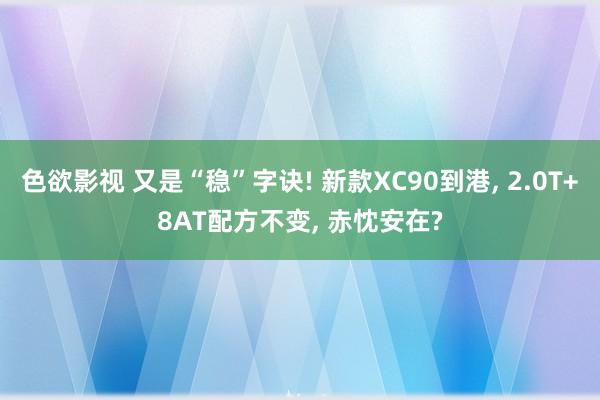 色欲影视 又是“稳”字诀! 新款XC90到港， 2.0T+8AT配方不变， 赤忱安在?