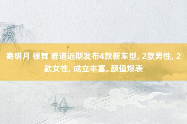 寄明月 裸舞 雅迪近期发布4款新车型， 2款男性， 2款女性， 成立丰富， 颜值爆表