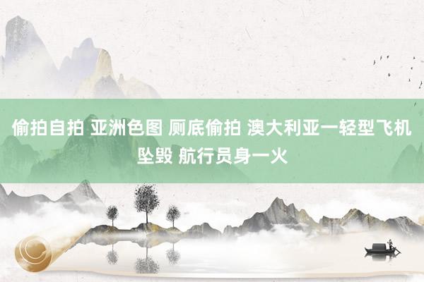 偷拍自拍 亚洲色图 厕底偷拍 澳大利亚一轻型飞机坠毁 航行员身一火