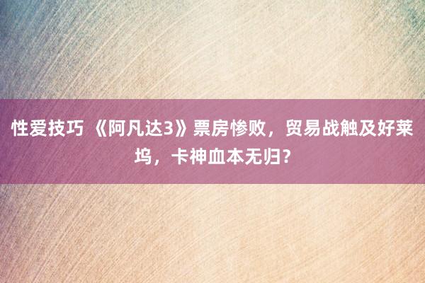 性爱技巧 《阿凡达3》票房惨败，贸易战触及好莱坞，卡神血本无归？