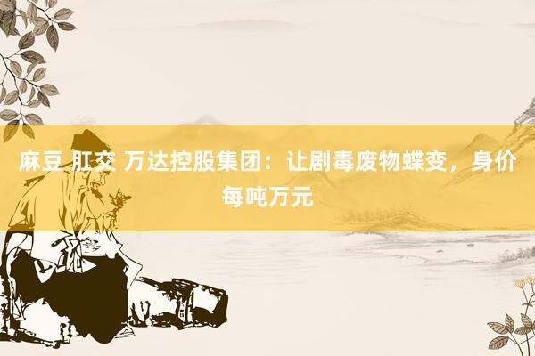 麻豆 肛交 万达控股集团：让剧毒废物蝶变，身价每吨万元