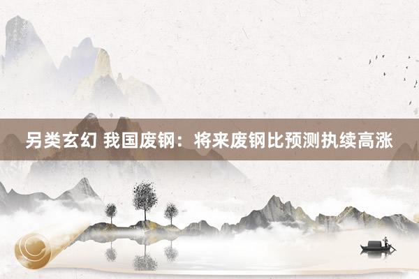 另类玄幻 我国废钢：将来废钢比预测执续高涨