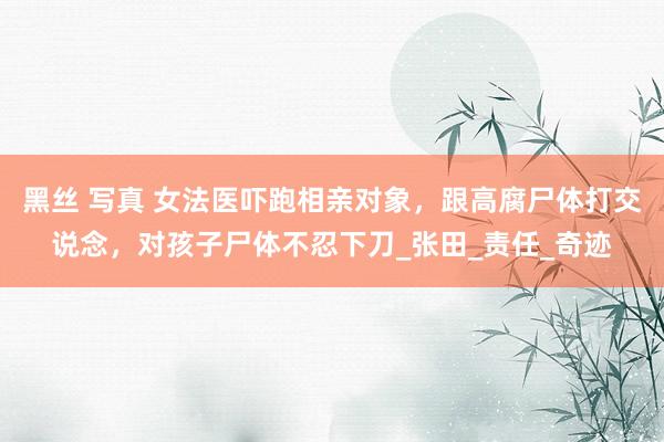 黑丝 写真 女法医吓跑相亲对象，跟高腐尸体打交说念，对孩子尸体不忍下刀_张田_责任_奇迹