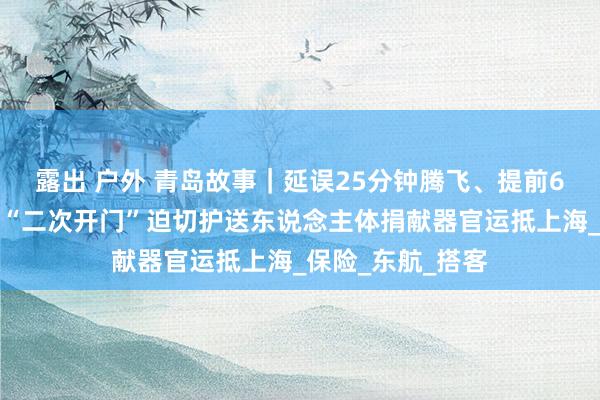 露出 户外 青岛故事｜延误25分钟腾飞、提前6分钟落地！航班“二次开门”迫切护送东说念主体捐献器官运抵上海_保险_东航_搭客