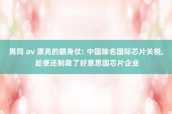 男同 av 漂亮的翻身仗: 中国除名国际芯片关税， 趁便还制裁了好意思国芯片企业