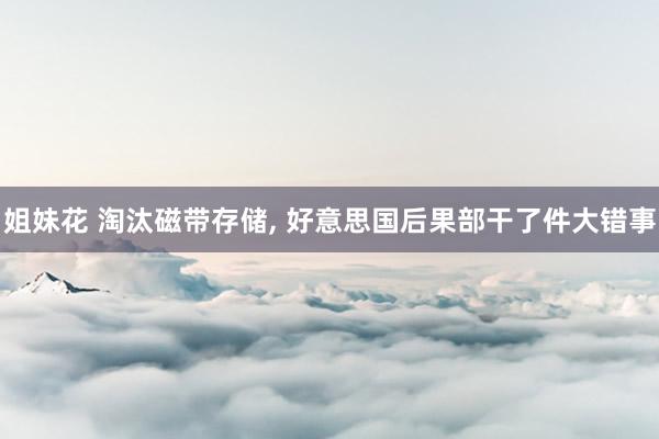 姐妹花 淘汰磁带存储， 好意思国后果部干了件大错事