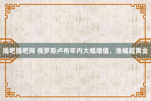 插吧插吧网 俄罗斯卢布年内大幅增值，涨幅超黄金