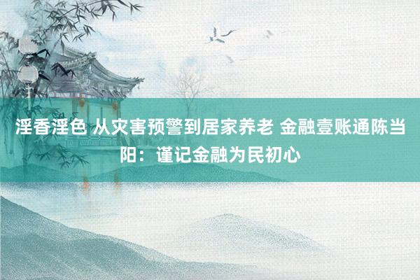 淫香淫色 从灾害预警到居家养老 金融壹账通陈当阳：谨记金融为民初心