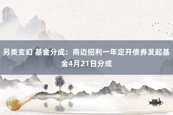 另类玄幻 基金分成：南边招利一年定开债券发起基金4月21日分成