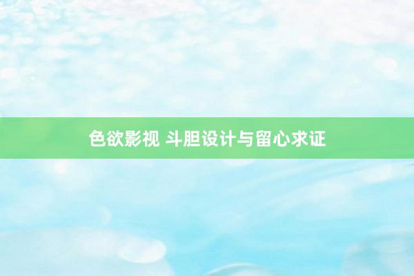 色欲影视 斗胆设计与留心求证