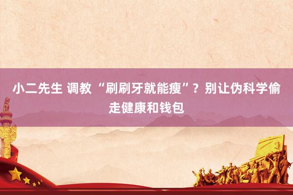 小二先生 调教 “刷刷牙就能瘦”？别让伪科学偷走健康和钱包