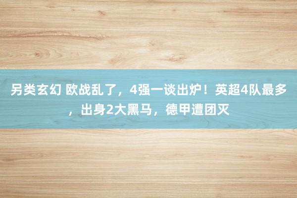 另类玄幻 欧战乱了，4强一谈出炉！英超4队最多，出身2大黑马，德甲遭团灭