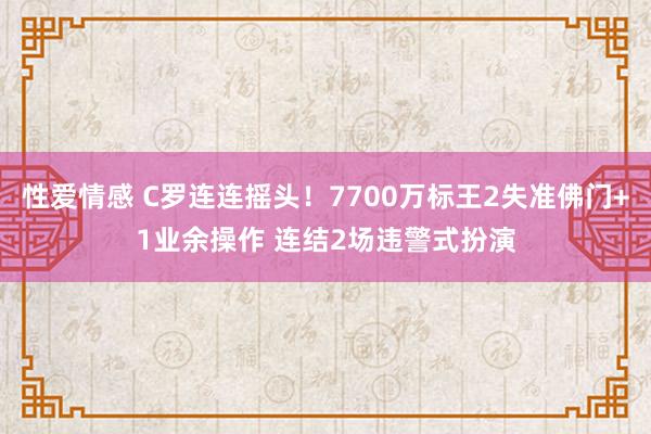 性爱情感 C罗连连摇头！7700万标王2失准佛门+1业余操作 连结2场违警式扮演