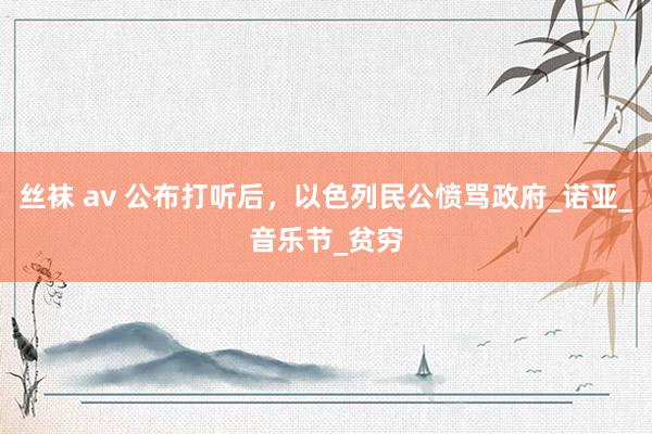 丝袜 av 公布打听后，以色列民公愤骂政府_诺亚_音乐节_贫穷